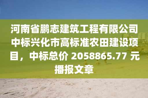 河南省鵬志建筑工程有限公司中標(biāo)興化市高標(biāo)準(zhǔn)農(nóng)田建設(shè)項(xiàng)目，中標(biāo)總價(jià) 2058865.77 元播報(bào)文章液壓動(dòng)力機(jī)械,元件制造