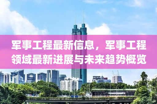 軍事工程最新信息，軍事工程領(lǐng)域最新進(jìn)展與未來(lái)趨勢(shì)概覽液壓動(dòng)力機(jī)械,元件制造