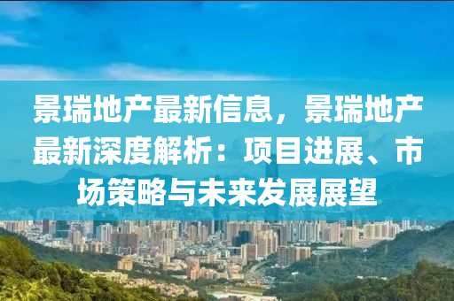 景瑞地產(chǎn)最新信息，景瑞地產(chǎn)最新深度解析：項(xiàng)目進(jìn)展、市場(chǎng)策略與未來發(fā)展展望液壓動(dòng)力機(jī)械,元件制造