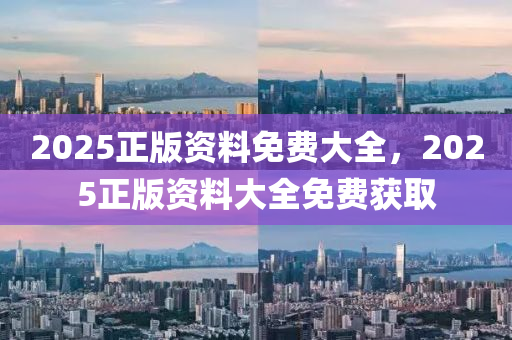 2025正版資料免費大全，2025正版資料大全免費獲取