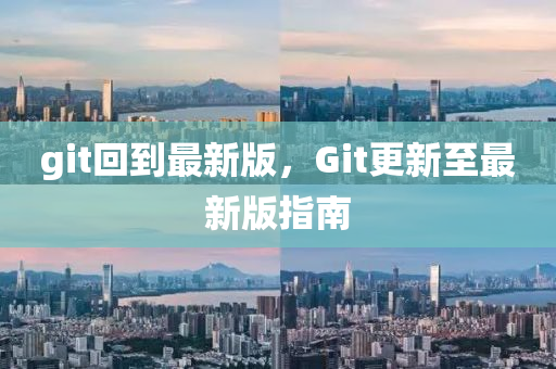 git回到最新版，Git更新至最新版指南液壓動(dòng)力機(jī)械,元件制造