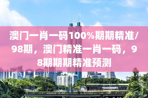 澳門一肖一碼100%期期精準(zhǔn)/98期，澳門精準(zhǔn)一肖一碼，98期期期精準(zhǔn)預(yù)測
