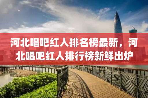 河北唱吧紅人排名榜最新，河北唱吧液壓動(dòng)力機(jī)械,元件制造紅人排行榜新鮮出爐