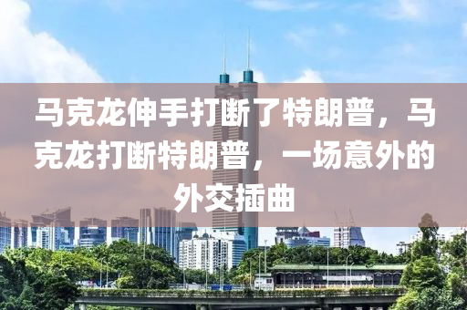 馬克龍伸手打斷了特朗普，馬克龍打斷特朗普，一場(chǎng)意外的外交插曲