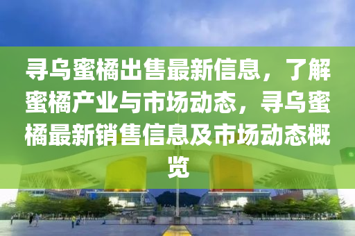 尋烏蜜橘出售最新信息，了解蜜橘產(chǎn)業(yè)與市場(chǎng)動(dòng)態(tài)，尋烏蜜橘最新液壓動(dòng)力機(jī)械,元件制造銷(xiāo)售信息及市場(chǎng)動(dòng)態(tài)概覽