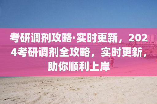 考研調(diào)劑攻略·實時更新，2024考研調(diào)劑全攻略，實時更新，助你順利上岸液壓動力機械,元件制造