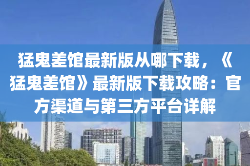 猛鬼差館最新版從哪下載，《猛鬼差館》最新液壓動力機械,元件制造版下載攻略：官方渠道與第三方平臺詳解