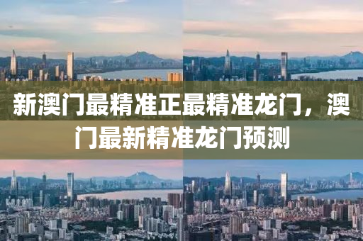 新澳門最精準(zhǔn)正最精準(zhǔn)龍門，澳門最新精準(zhǔn)龍門預(yù)測(cè)