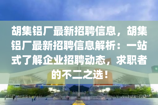 胡集鋁廠最新招聘信息，胡集鋁廠最新招聘信息解析：一站式了解企業(yè)招聘動(dòng)態(tài)，求職者的不二之選！液壓動(dòng)力機(jī)械,元件制造