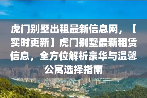 虎門別墅出租最新信息網(wǎng)，【實時更新】虎門別墅最新租賃信息，液壓動力機械,元件制造全方位解析豪華與溫馨公寓選擇指南