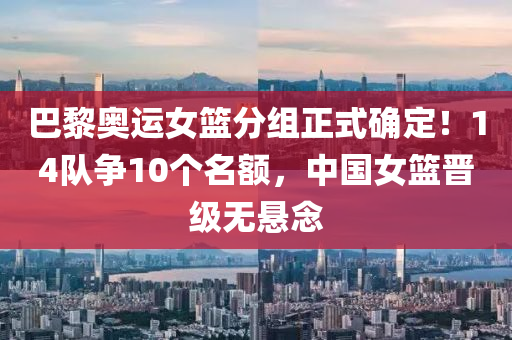 巴黎奧運女籃分組正式確定！14隊爭10個名額，中國女籃晉級無懸念液壓動力機械,元件制造