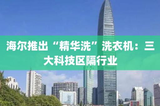 海爾推出“精華洗”洗衣機：三大科技區(qū)隔行液壓動力機械,元件制造業(yè)