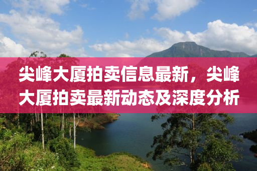 尖峰大廈拍賣信息最新，尖峰大廈拍賣最新動態(tài)及深度分析液壓動力機械,元件制造