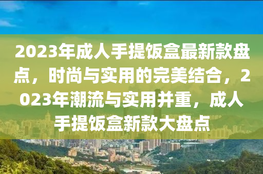 2023年成人手提飯盒最新款盤點(diǎn)，時(shí)尚與實(shí)用的完美結(jié)合，2023年潮流與實(shí)用并重，成人手提飯盒新款大盤點(diǎn)液壓動(dòng)力機(jī)械,元件制造