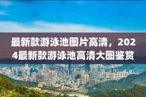 最新款游泳池圖片高清，2024最新款游泳池高清大圖鑒賞液壓動力機械,元件制造