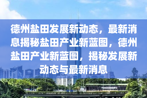 德州鹽田發(fā)展新動態(tài)，最新消息揭秘鹽田產(chǎn)業(yè)新藍圖，德州鹽田產(chǎn)業(yè)新藍圖，揭秘發(fā)展新動態(tài)與最新消息液壓動力機械,元件制造