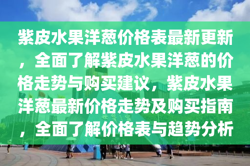 紫皮水果洋蔥價格表最新更新，全面了解紫皮水果洋蔥的價格走勢與購買建議，紫皮水果洋蔥最新價格走勢及購買指南，全面了解價格表與趨勢分析液壓動力機(jī)械,元件制造