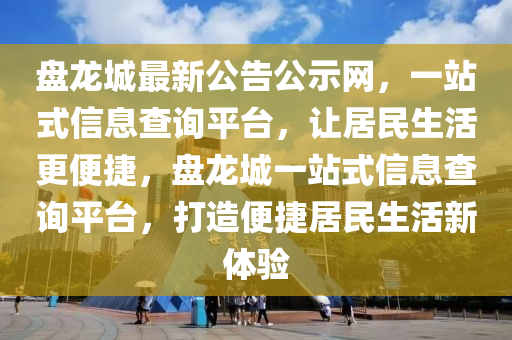 盤龍城最新公告公示液壓動力機械,元件制造網(wǎng)，一站式信息查詢平臺，讓居民生活更便捷，盤龍城一站式信息查詢平臺，打造便捷居民生活新體驗