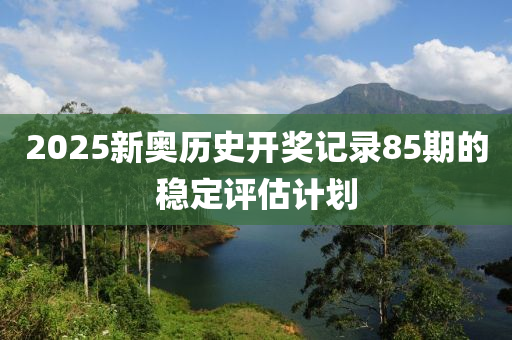 2025新奧歷史開獎(jiǎng)記錄85期的液壓動(dòng)力機(jī)械,元件制造穩(wěn)定評(píng)估計(jì)劃