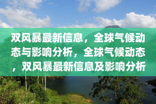 雙風(fēng)暴最新信息，全球氣候動(dòng)態(tài)與影液壓動(dòng)力機(jī)械,元件制造響分析，全球氣候動(dòng)態(tài)，雙風(fēng)暴最新信息及影響分析