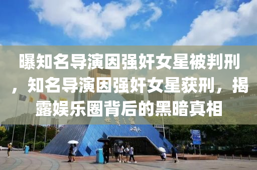 曝知名導(dǎo)演因強(qiáng)奸女星被判刑，知名導(dǎo)演因強(qiáng)奸女星獲刑，揭露娛樂圈背后的黑暗真相液壓動(dòng)力機(jī)械,元件制造