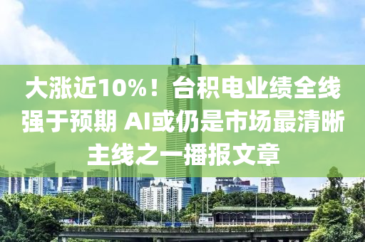 大漲近10%！臺積電業(yè)績?nèi)€強于預期 AI或仍是市場最清晰主線之一播報文章液壓動力機械,元件制造