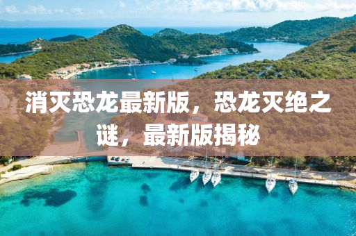消滅恐龍最新版，恐龍滅絕之謎液壓動(dòng)力機(jī)械,元件制造，最新版揭秘