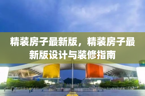 精裝房子最新版，精裝房子最新版設(shè)計(jì)與裝修指南液壓動(dòng)力機(jī)械,元件制造