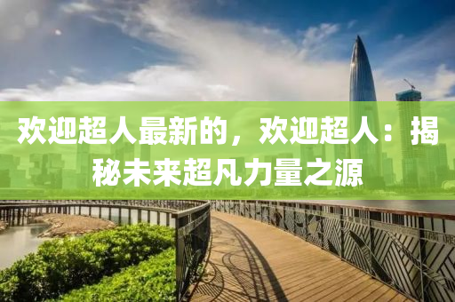 歡迎超人最新的，歡迎超人：揭秘未來超凡力量之源液壓動(dòng)力機(jī)械,元件制造