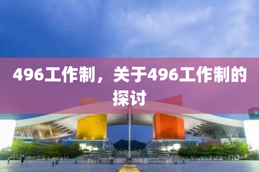 496工作制，關(guān)于496工作制的探討液壓動(dòng)力機(jī)械,元件制造