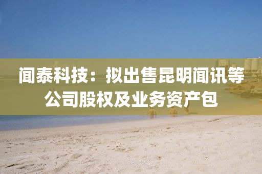 聞泰科技：擬出售昆液壓動(dòng)力機(jī)械,元件制造明聞?dòng)嵉裙竟蓹?quán)及業(yè)務(wù)資產(chǎn)包