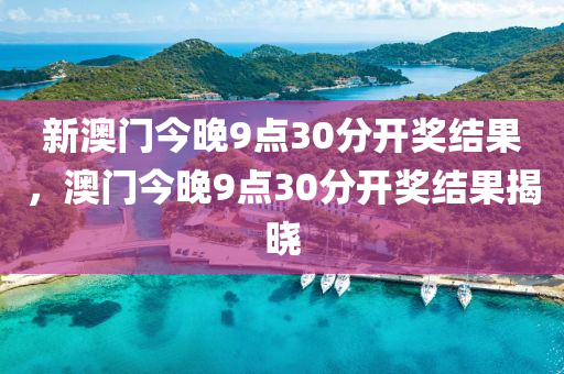 新澳門今晚9點(diǎn)30分開獎(jiǎng)結(jié)果，澳門今晚9點(diǎn)30分開獎(jiǎng)結(jié)果揭曉