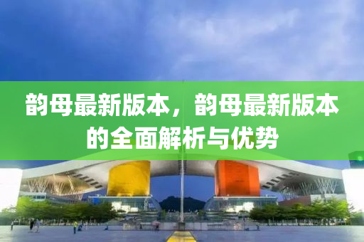 韻母最新版本，韻母最新版本的全面解析與優(yōu)勢液壓動力機械,元件制造