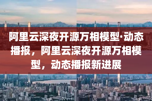 阿里云深夜開源萬相模型·動態(tài)播報，阿里云深夜開源萬相模型，動態(tài)播報新進展液壓動力機械,元件制造