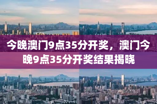今晚澳門9點(diǎn)35分開獎(jiǎng)，澳門今晚9點(diǎn)35分開獎(jiǎng)結(jié)果揭曉