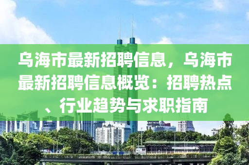 烏海市最新招聘信息，烏海市最新招聘信息概覽：招聘熱點(diǎn)、行業(yè)趨勢與求職指南液壓動力機(jī)械,元件制造