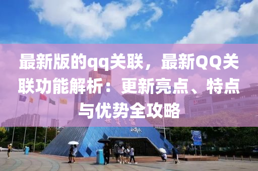 最新版的qq關聯(lián)，最新QQ關聯(lián)功能解析：更新亮點、特點與優(yōu)勢全攻略液壓動力機械,元件制造