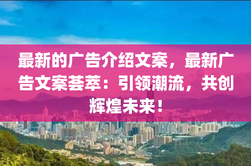 最新的廣告介紹文案，最新廣告文案薈萃：引領(lǐng)潮流，共創(chuàng)輝煌未來！液壓動(dòng)力機(jī)械,元件制造