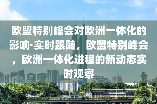 歐盟特別峰會(huì)對(duì)歐洲一體化的影響·實(shí)時(shí)跟隨，歐盟特別峰會(huì)，歐洲一體化進(jìn)液壓動(dòng)力機(jī)械,元件制造程的新動(dòng)態(tài)實(shí)時(shí)觀察
