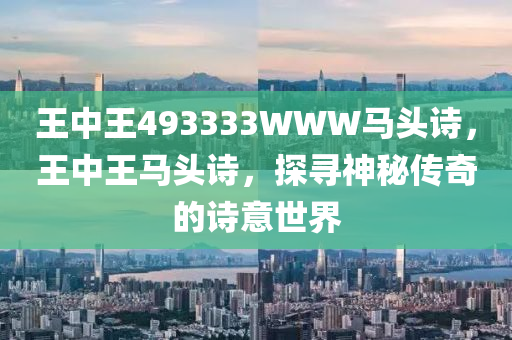 王中王493333WWW馬頭詩，王中王馬頭詩，探尋神秘傳奇的詩意世界