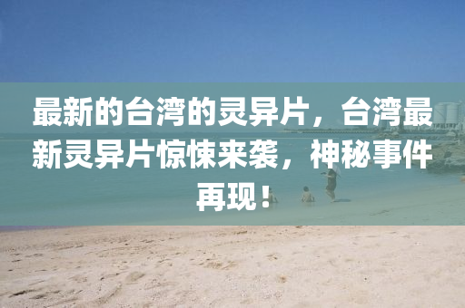 最新的臺(tái)灣的靈異片，臺(tái)灣最新靈異片驚悚來襲，神秘事件再現(xiàn)！液壓動(dòng)力機(jī)械,元件制造