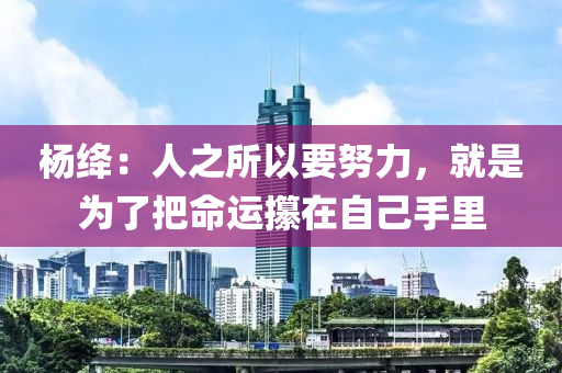 楊絳：人之所以要努力，就是為了把命運(yùn)攥在自己手里液壓動(dòng)力機(jī)械,元件制造