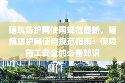 建筑防護(hù)網(wǎng)使用規(guī)范最新，建筑防護(hù)網(wǎng)使用規(guī)范指南：保障施工安全的必備知識(shí)液壓動(dòng)力機(jī)械,元件制造
