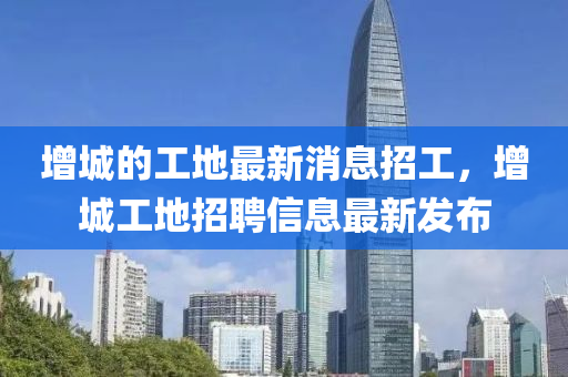 增城的工地最新消息招工，增城工地招聘信息最新發(fā)布液壓動(dòng)力機(jī)械,元件制造