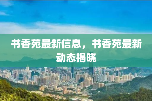 書香苑最新信息，書香苑最液壓動(dòng)力機(jī)械,元件制造新動(dòng)態(tài)揭曉