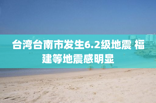 臺灣臺南市發(fā)生6.液壓動力機械,元件制造2級地震 福建等地震感明顯