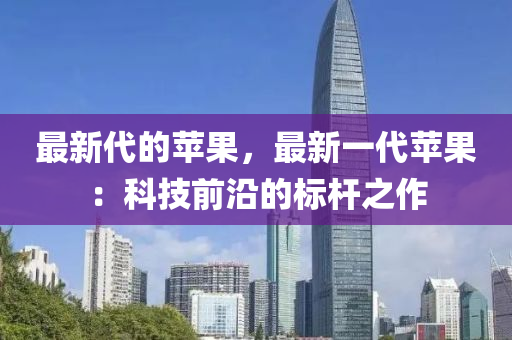 最新代的蘋果，最新一代蘋果：科技前沿的標(biāo)桿之作液壓動(dòng)力機(jī)械,元件制造