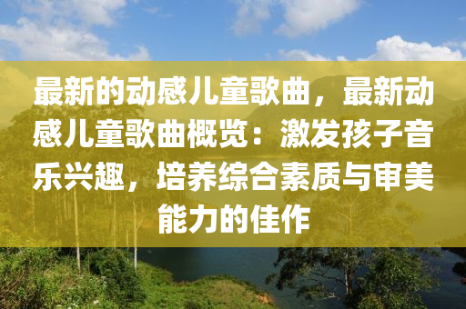 最新的動(dòng)感兒童歌曲，最新動(dòng)感兒童歌曲概覽：激發(fā)孩子音樂(lè)興趣，培養(yǎng)綜合素質(zhì)與審美能力的佳作液壓動(dòng)力機(jī)械,元件制造