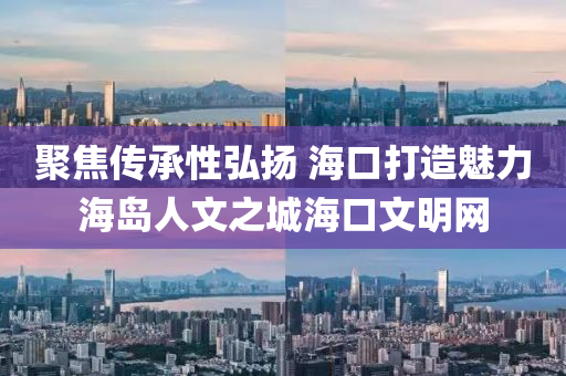 聚焦傳承性弘揚(yáng) ?？诖蛟祺攘u人文之城?？谖拿骶W(wǎng)液壓動(dòng)力機(jī)械,元件制造
