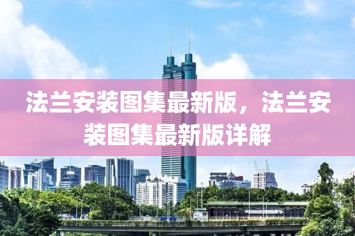 法蘭安裝圖集最新版，法液壓動(dòng)力機(jī)械,元件制造蘭安裝圖集最新版詳解